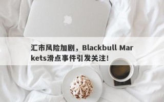 汇市风险加剧，Blackbull Markets滑点事件引发关注！