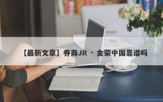 【最新文章】券商JR · 金荣中国靠谱吗
