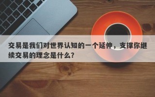 交易是我们对世界认知的一个延伸，支撑你继续交易的理念是什么？