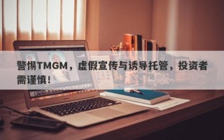 警惕TMGM，虚假宣传与诱导托管，投资者需谨慎！