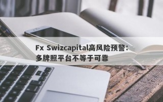 Fx Swizcapital高风险预警：多牌照平台不等于可靠