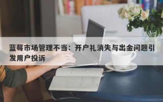 蓝莓市场管理不当：开户礼消失与出金问题引发用户投诉