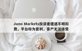 Juno Markets投资者遭遇不明扣费，平台称为套利，客户无法接受