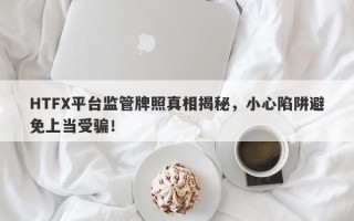 HTFX平台监管牌照真相揭秘，小心陷阱避免上当受骗！