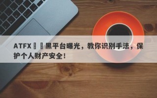 ATFX詐騙黑平台曝光，教你识别手法，保护个人财产安全！