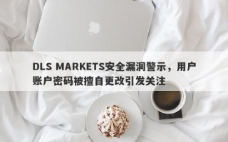 DLS MARKETS安全漏洞警示，用户账户密码被擅自更改引发关注