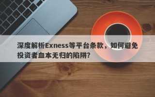 深度解析Exness等平台条款，如何避免投资者血本无归的陷阱？