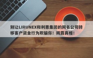 别让LIRUNEX和利惠集团的同名公司转移客户资金行为欺骗你！揭露真相！