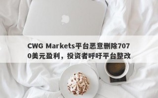 CWG Markets平台恶意删除7070美元盈利，投资者呼吁平台整改