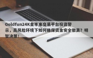 Goldfun24K金丰来交易平台投资警示，高风险环境下如何确保资金安全撤离？明智决策！