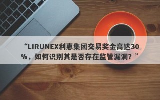 “LIRUNEX利惠集团交易奖金高达30%，如何识别其是否存在监管漏洞？”