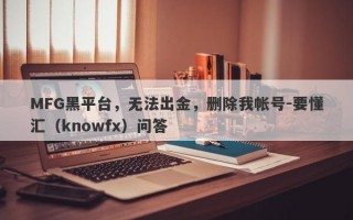 MFG黑平台，无法出金，删除我帐号-要懂汇（knowfx）问答