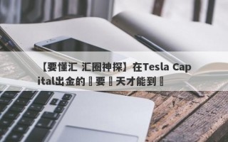 【要懂汇 汇圈神探】在Tesla Capital出金的話要幾天才能到賬
