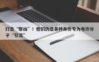 打击“帮凶”！他们伪造各种身份专为电诈分子“引流”