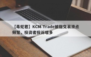 【毒蛇君】KCM Trade被指交易滑点频繁，投资者投诉增多