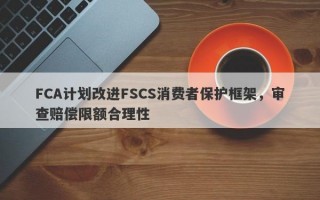 FCA计划改进FSCS消费者保护框架，审查赔偿限额合理性