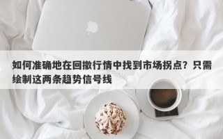 如何准确地在回撤行情中找到市场拐点？只需绘制这两条趋势信号线