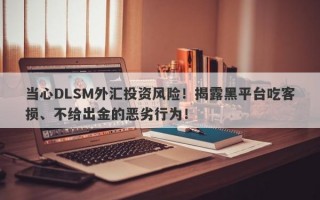 当心DLSM外汇投资风险！揭露黑平台吃客损、不给出金的恶劣行为！