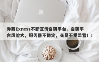 券商Exness不断宣传自研平台，自研平台风险大，服务器不稳定，交易不受监管！！