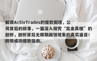 解读ActivTrades的提款困境，公司背后的故事，一篇深入探究“出金真相”的剖析，剖析背后无限期画饼现象的真实面目！附带成功提款指南。