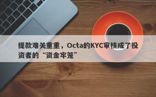 提款难关重重，Octa的KYC审核成了投资者的“资金牢笼”