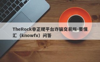 TheRock非正规平台诈骗交易所-要懂汇（knowfx）问答