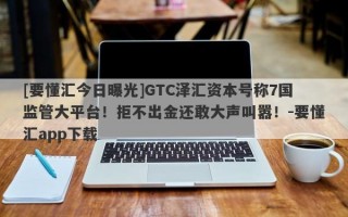 [要懂汇今日曝光]GTC泽汇资本号称7国监管大平台！拒不出金还敢大声叫嚣！-要懂汇app下载