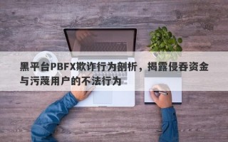 黑平台PBFX欺诈行为剖析，揭露侵吞资金与污蔑用户的不法行为