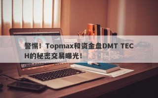 警惕！Topmax和资金盘DMT TECH的秘密交易曝光！