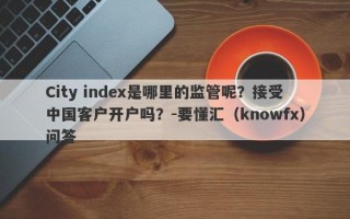 City index是哪里的监管呢？接受中国客户开户吗？-要懂汇（knowfx）问答