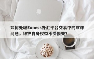 如何处理Exness外汇平台交易中的欺诈问题，维护自身权益不受损失？