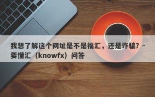 我想了解这个网址是不是福汇，还是诈骗？-要懂汇（knowfx）问答