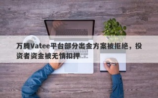 万腾Vatee平台部分出金方案被拒绝，投资者资金被无情扣押