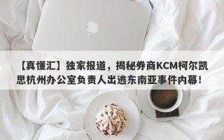 【真懂汇】独家报道，揭秘券商KCM柯尔凯思杭州办公室负责人出逃东南亚事件内幕！