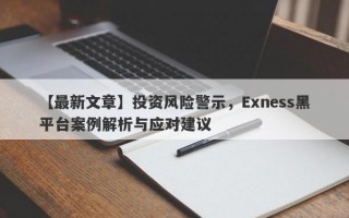 【最新文章】投资风险警示，Exness黑平台案例解析与应对建议