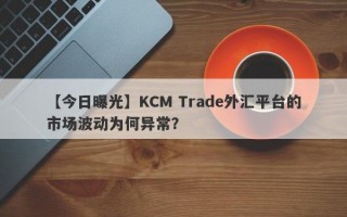 【今日曝光】KCM Trade外汇平台的市场波动为何异常？