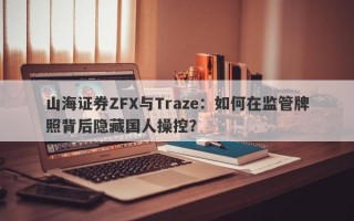 山海证券ZFX与Traze：如何在监管牌照背后隐藏国人操控？