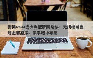 警惕PGM澳大利亚牌照陷阱！无授权销售，赠金套路深，黑手暗中布局