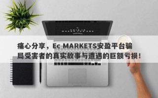 痛心分享，Ec MARKETS安盈平台骗局受害者的真实故事与遭遇的巨额亏损！