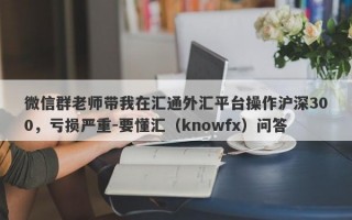 微信群老师带我在汇通外汇平台操作沪深300，亏损严重-要懂汇（knowfx）问答