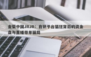 金荣中国JRJR：自研平台猖狂背后的资金盘与直播带单骗局