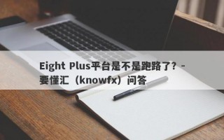 Eight Plus平台是不是跑路了？-要懂汇（knowfx）问答