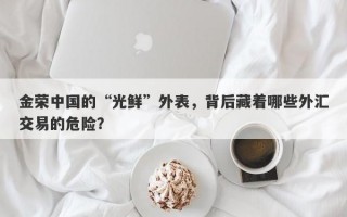 金荣中国的“光鲜”外表，背后藏着哪些外汇交易的危险？