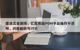 遭遇出金困境，汇友质疑PGM平台操作不透明，问题解析与讨论