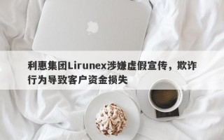 利惠集团Lirunex涉嫌虚假宣传，欺诈行为导致客户资金损失