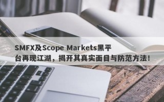 SMFX及Scope Markets黑平台再现江湖，揭开其真实面目与防范方法！