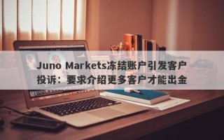 Juno Markets冻结账户引发客户投诉：要求介绍更多客户才能出金