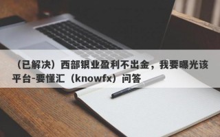 （已解决）西部银业盈利不出金，我要曝光该平台-要懂汇（knowfx）问答