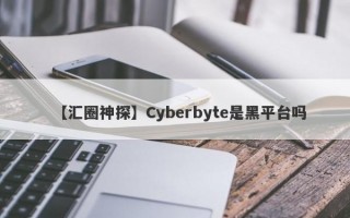 【汇圈神探】Cyberbyte是黑平台吗
