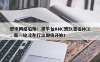 警惕网络陷阱！黑平台ANC澳联更名NCE，新一轮收割行动即将开始！